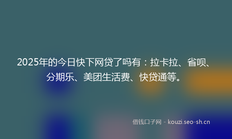 2025年的今日快下网贷了吗有:拉卡拉、省呗、分期乐、美团生活费、快贷通等。