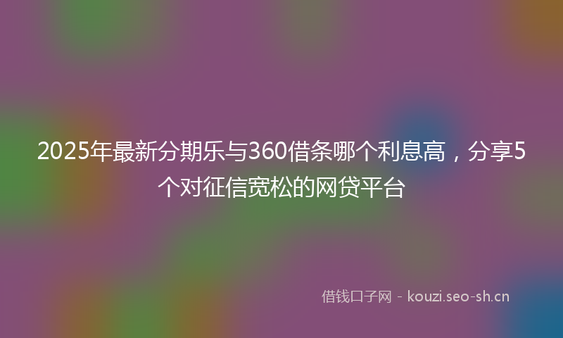 2025年最新分期乐与360借条哪个利息高，分享5个对征信宽松的网贷平台