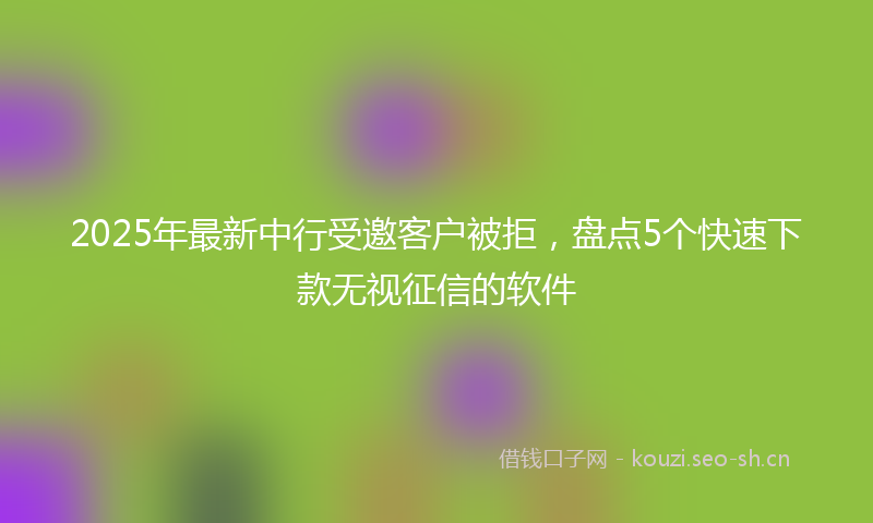 2025年最新中行受邀客户被拒，盘点5个快速下款无视征信的软件