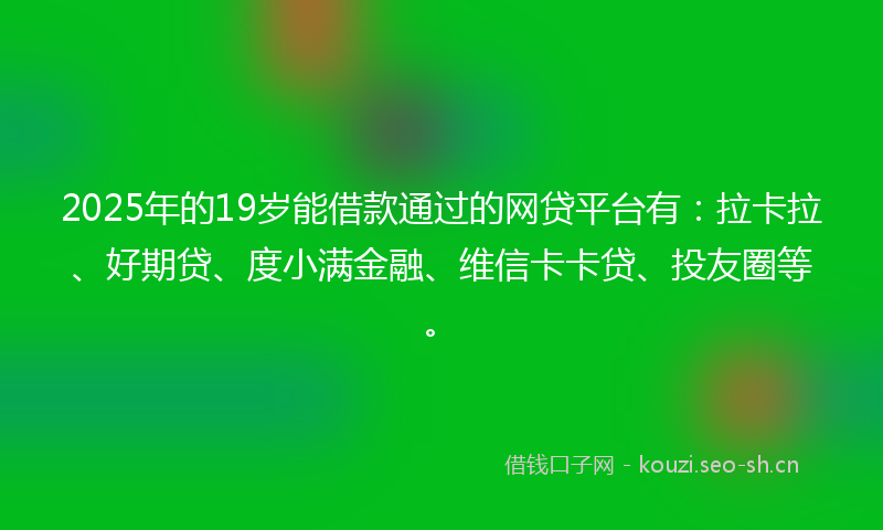2025年的19岁能借款通过的网贷平台有：拉卡拉、好期贷、度小满金融、维信卡卡贷、投友圈等。