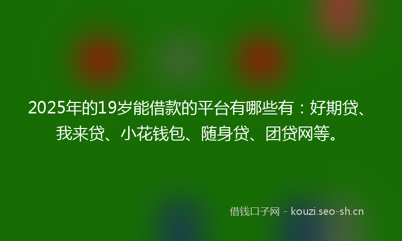 2025年的19岁能借款的平台有哪些有：好期贷、我来贷、小花钱包、随身贷、团贷网等。