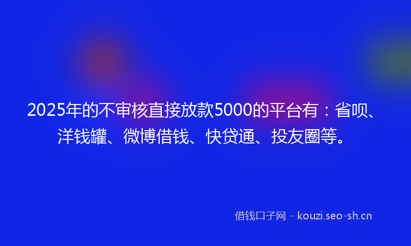 2025年的不审核直接放款5000的平台有：省呗、洋钱罐、微博借钱、快贷通、投友圈等。