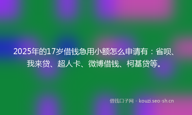 2025年的17岁借钱急用小额怎么申请有：省呗、我来贷、超人卡、微博借钱、柯基贷等。