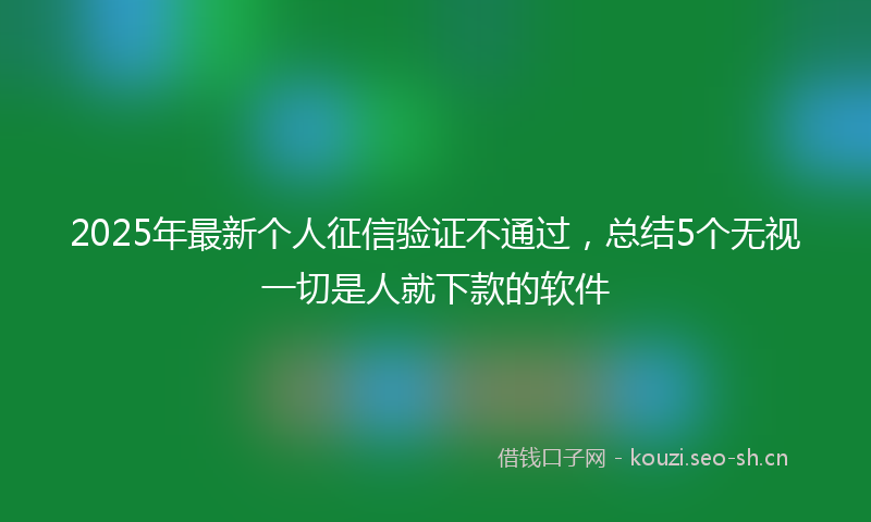 2025年最新个人征信验证不通过，总结5个无视一切是人就下款的软件