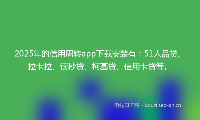 2025年的信用周转app下载安装有:51人品贷、拉卡拉、读秒贷、柯基贷、信用卡贷等。