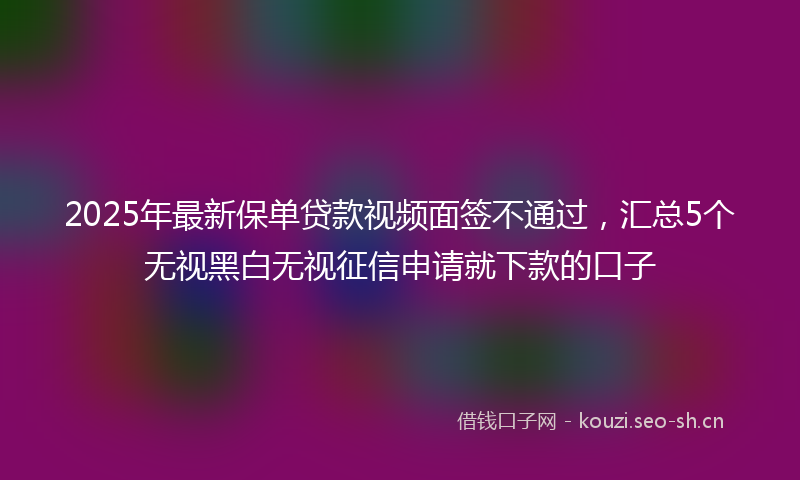 2025年最新保单贷款视频面签不通过，汇总5个无视黑白无视征信申请就下款的口子