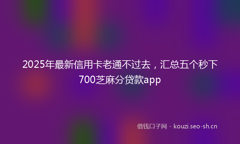 2025年最新信用卡老通不过去,汇总五个秒下700芝麻分贷款app