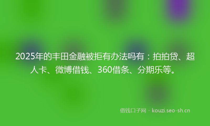 2025年的丰田金融被拒有办法吗有：拍拍贷、超人卡、微博借钱、360借条、分期乐等。