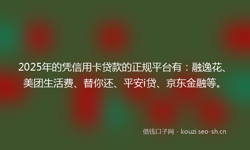 2025年的凭信用卡贷款的正规平台有：融逸花、美团生活费、替你还、平安i贷、京东金融等。
