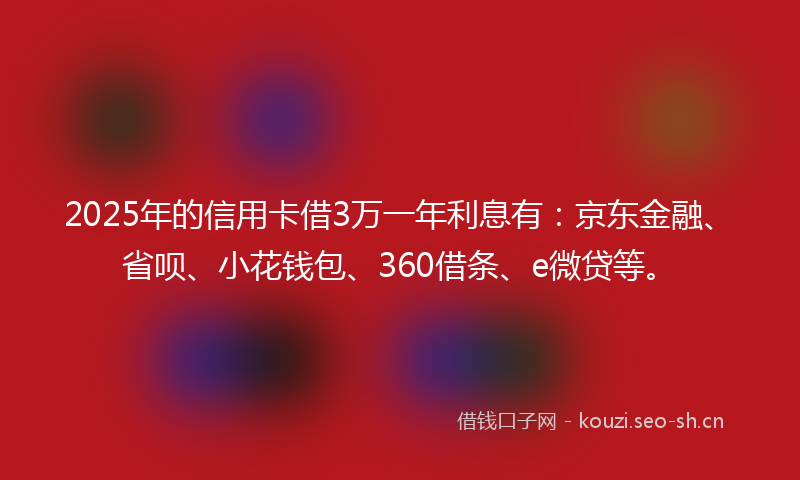 2025年的信用卡借3万一年利息有：京东金融、省呗、小花钱包、360借条、e微贷等。