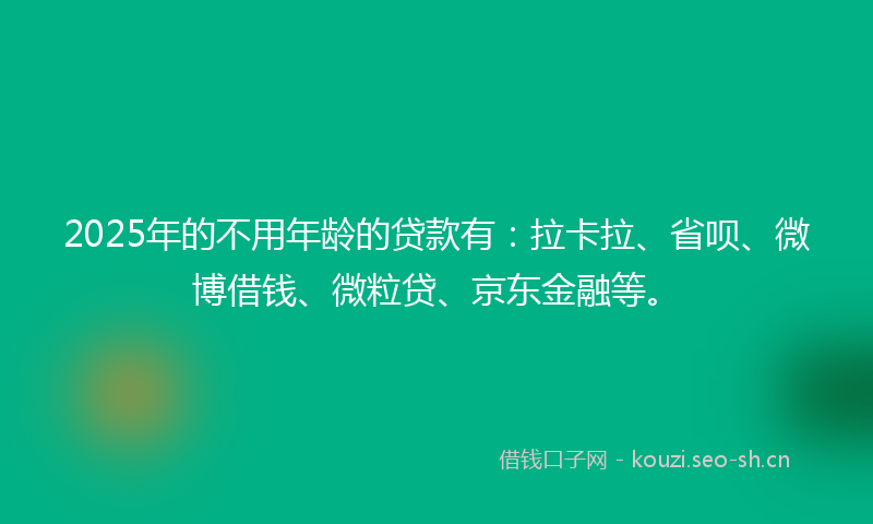 2025年的不用年龄的贷款有：拉卡拉、省呗、微博借钱、微粒贷、京东金融等。