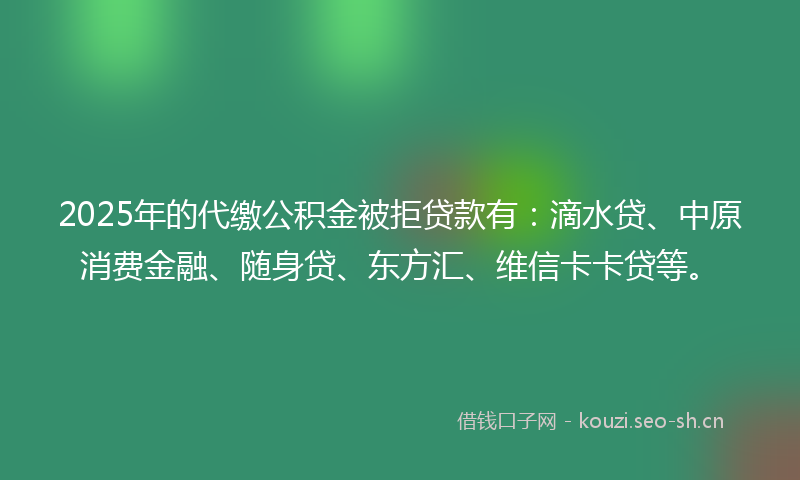 2025年的代缴公积金被拒贷款有:滴水贷、中原消费金融、随身贷、东方汇、维信卡卡贷等。