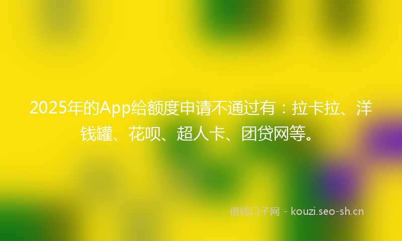 2025年的App给额度申请不通过有：拉卡拉、洋钱罐、花呗、超人卡、团贷网等。