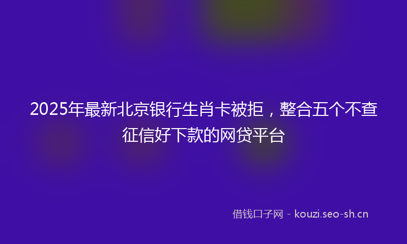 2025年最新北京银行生肖卡被拒，整合五个不查征信好下款的网贷平台