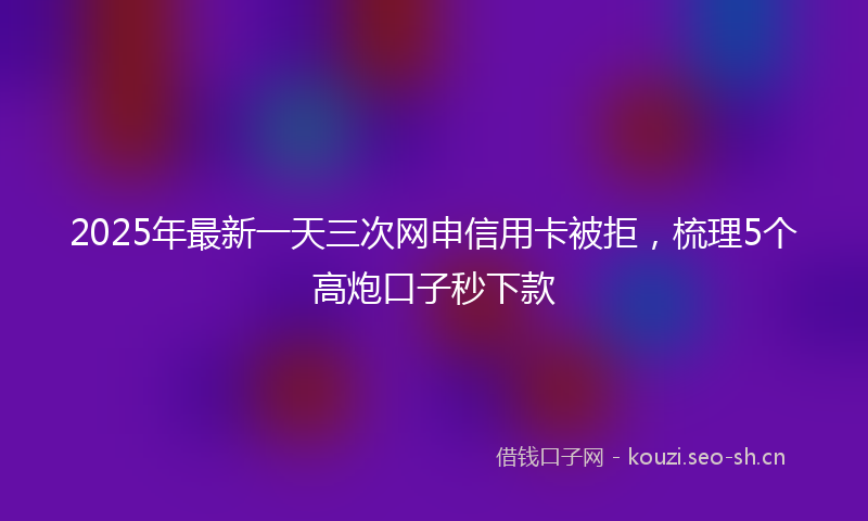 2025年最新一天三次网申信用卡被拒，梳理5个高炮口子秒下款