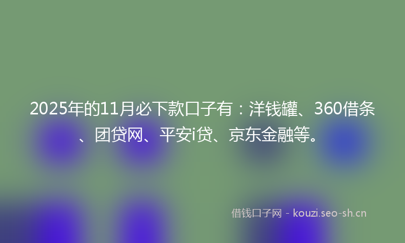 2025年的11月必下款口子有：洋钱罐、360借条、团贷网、平安i贷、京东金融等。