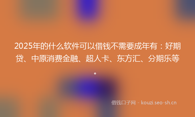 2025年的什么软件可以借钱不需要成年有:好期贷、中原消费金融、超人卡、东方汇、分期乐等。