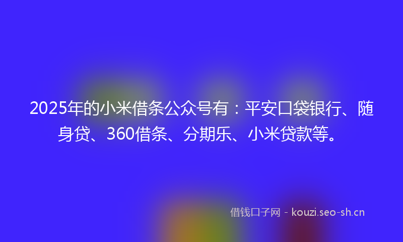 2025年的小米借条公众号有：平安口袋银行、随身贷、360借条、分期乐、小米贷款等。