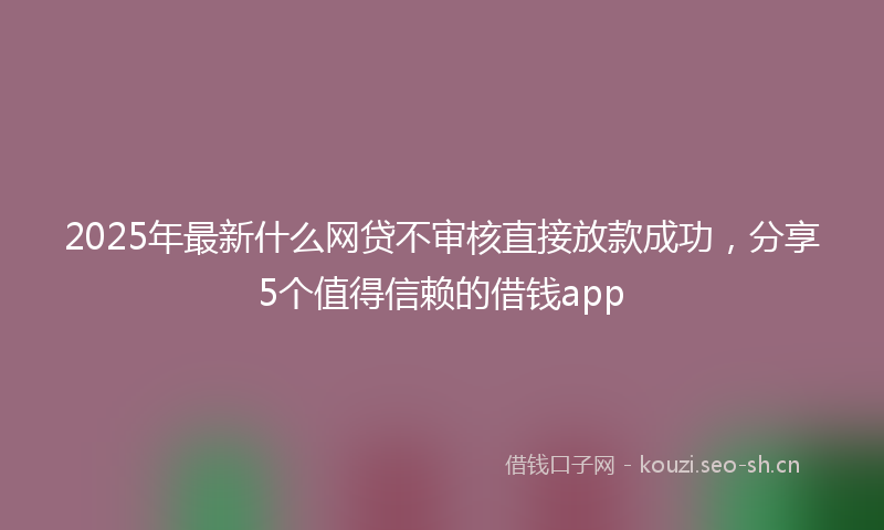 2025年最新什么网贷不审核直接放款成功，分享5个值得信赖的借钱app