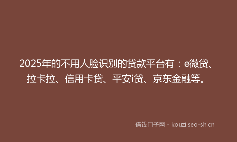 2025年的不用人脸识别的贷款平台有：e微贷、拉卡拉、信用卡贷、平安i贷、京东金融等。