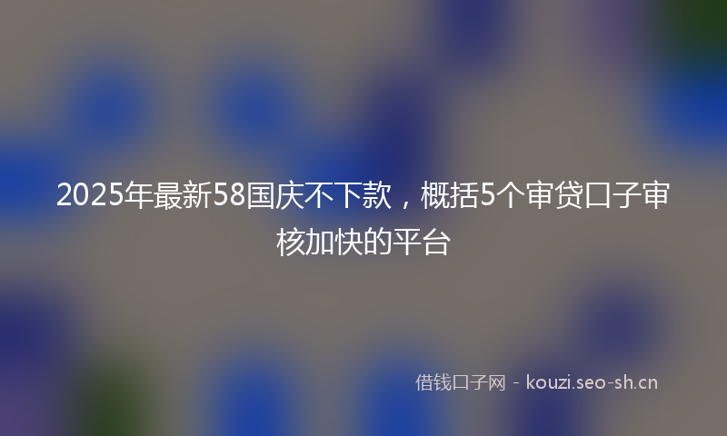 2025年最新58国庆不下款，概括5个审贷口子审核加快的平台