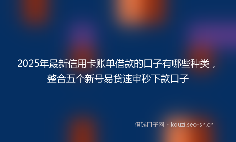 2025年最新信用卡账单借款的口子有哪些种类，整合五个新号易贷速审秒下款口子
