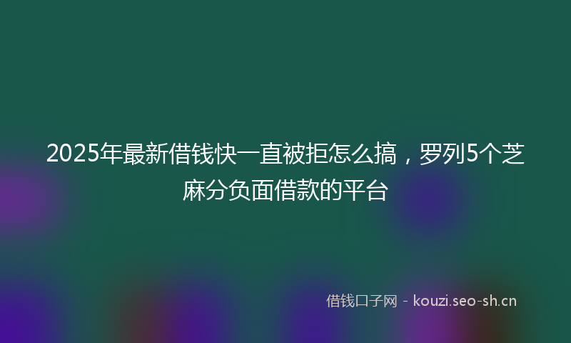 2025年最新借钱快一直被拒怎么搞，罗列5个芝麻分负面借款的平台