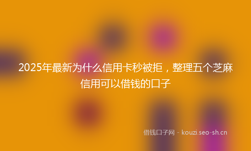 2025年最新为什么信用卡秒被拒，整理五个芝麻信用可以借钱的口子
