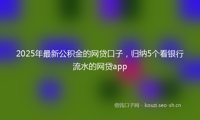 2025年最新公积金的网贷口子，归纳5个看银行流水的网贷app