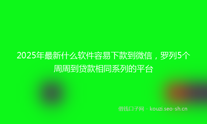2025年最新什么软件容易下款到微信，罗列5个周周到贷款相同系列的平台
