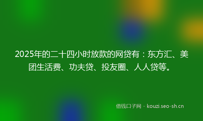 2025年的二十四小时放款的网贷有：东方汇、美团生活费、功夫贷、投友圈、人人贷等。