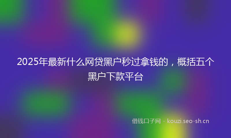 2025年最新什么网贷黑户秒过拿钱的，概括五个黑户下款平台