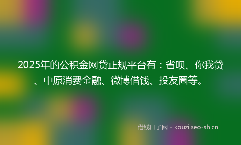 2025年的公积金网贷正规平台有：省呗、你我贷、中原消费金融、微博借钱、投友圈等。