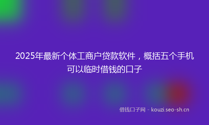 2025年最新个体工商户贷款软件，概括五个手机可以临时借钱的口子