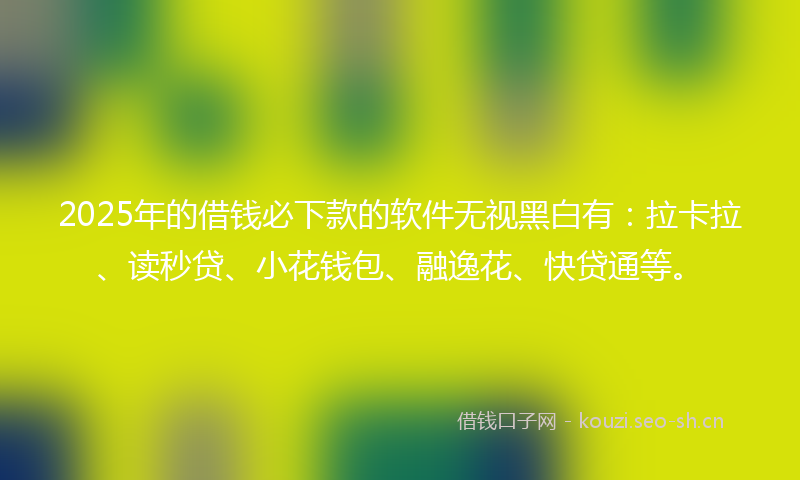2025年的借钱必下款的软件无视黑白有：拉卡拉、读秒贷、小花钱包、融逸花、快贷通等。