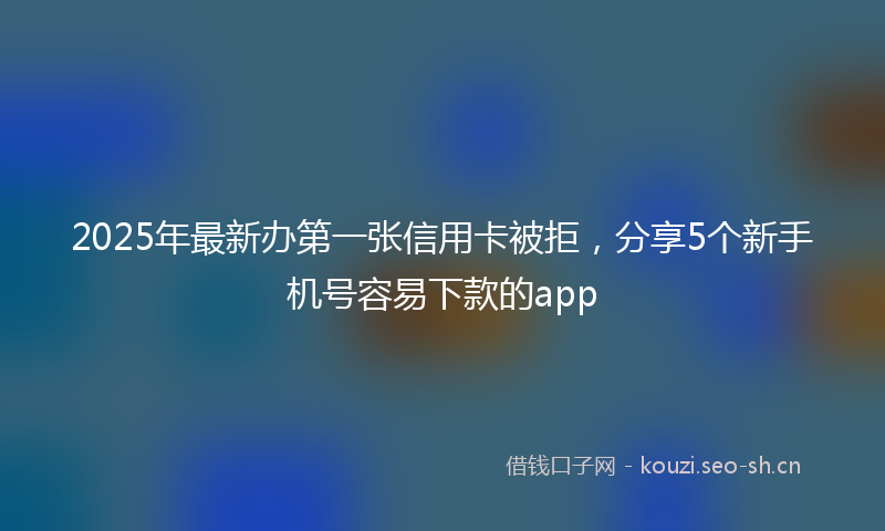 2025年最新办第一张信用卡被拒，分享5个新手机号容易下款的app
