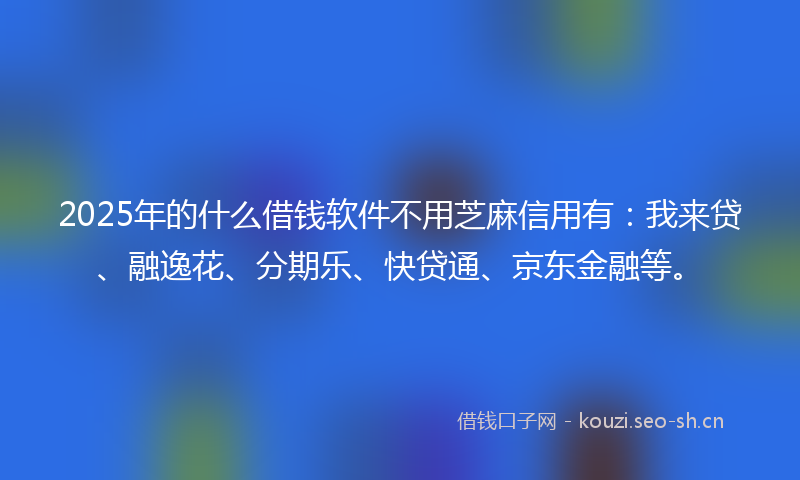 2025年的什么借钱软件不用芝麻信用有：我来贷、融逸花、分期乐、快贷通、京东金融等。