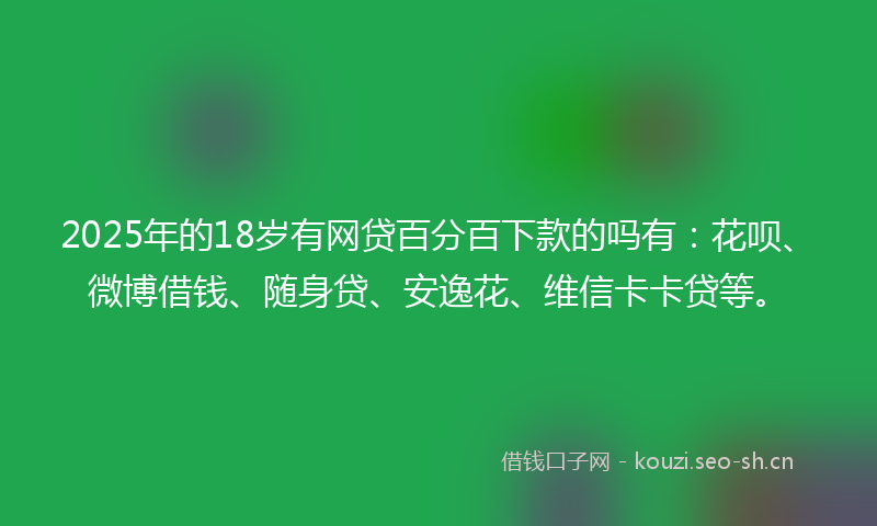 2025年的18岁有网贷百分百下款的吗有：花呗、微博借钱、随身贷、安逸花、维信卡卡贷等。