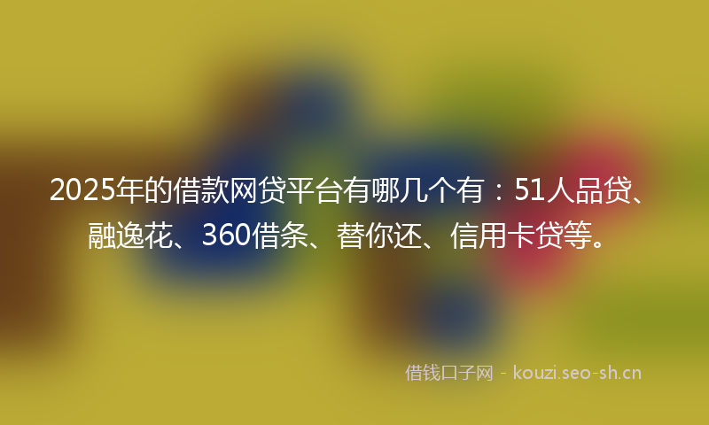2025年的借款网贷平台有哪几个有：51人品贷、融逸花、360借条、替你还、信用卡贷等。