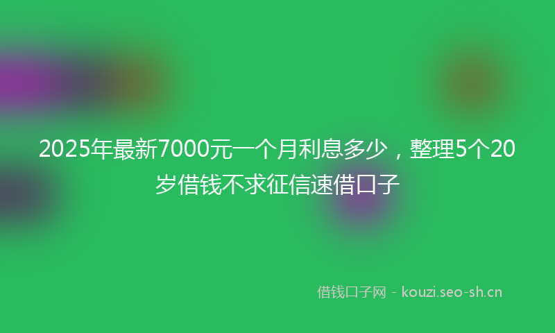 2025年最新7000元一个月利息多少，整理5个20岁借钱不求征信速借口子
