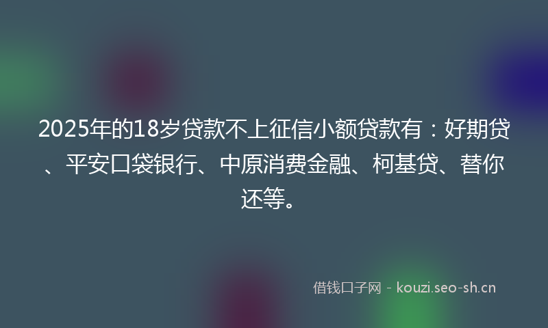 2025年的18岁贷款不上征信小额贷款有：好期贷、平安口袋银行、中原消费金融、柯基贷、替你还等。