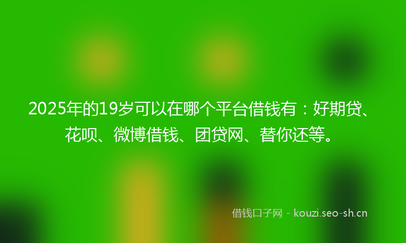 2025年的19岁可以在哪个平台借钱有:好期贷、花呗、微博借钱、团贷网、替你还等。