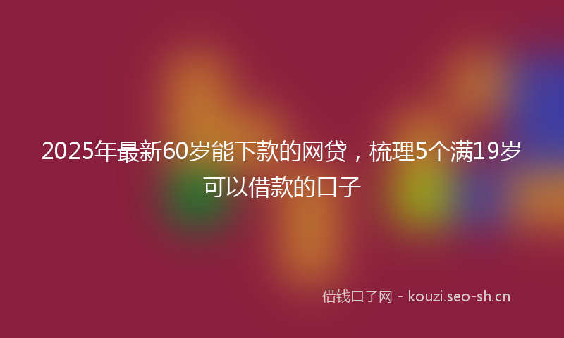 2025年最新60岁能下款的网贷，梳理5个满19岁可以借款的口子
