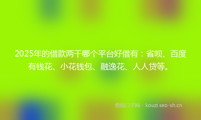 2025年的借款两干哪个平台好借有：省呗、百度有钱花、小花钱包、融逸花、人人贷等。