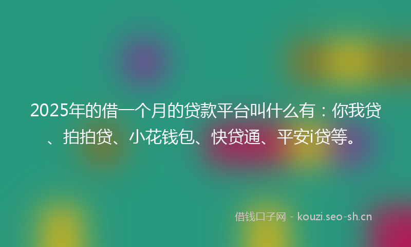 2025年的借一个月的贷款平台叫什么有：你我贷、拍拍贷、小花钱包、快贷通、平安i贷等。