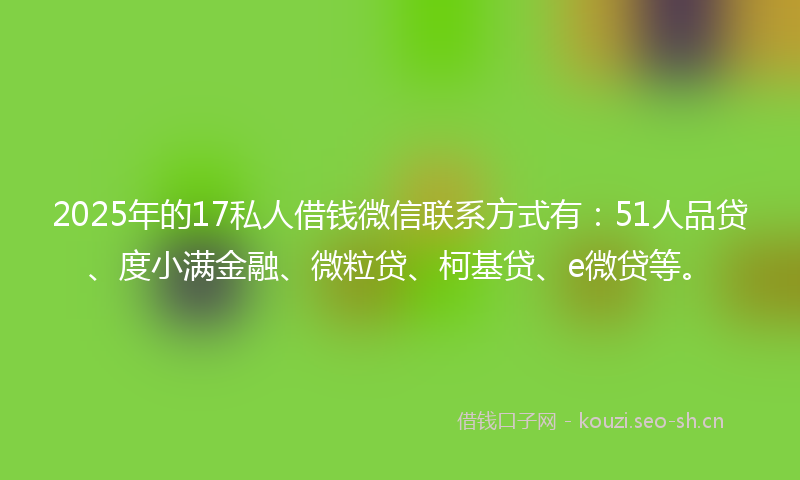 2025年的17私人借钱微信联系方式有:51人品贷、度小满金融、微粒贷、柯基贷、e微贷等。