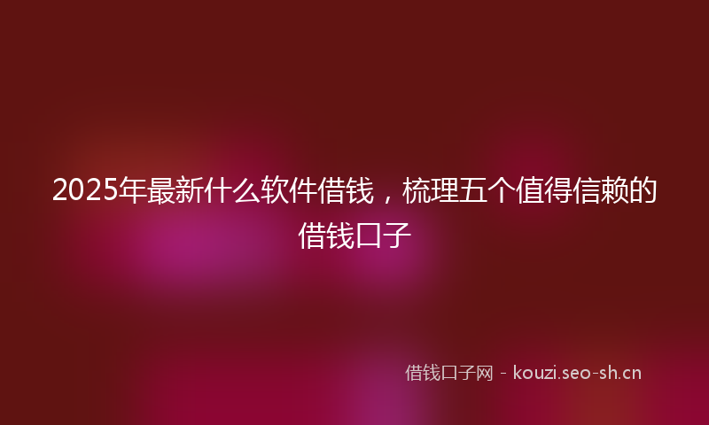 2025年最新什么软件借钱，梳理五个值得信赖的借钱口子
