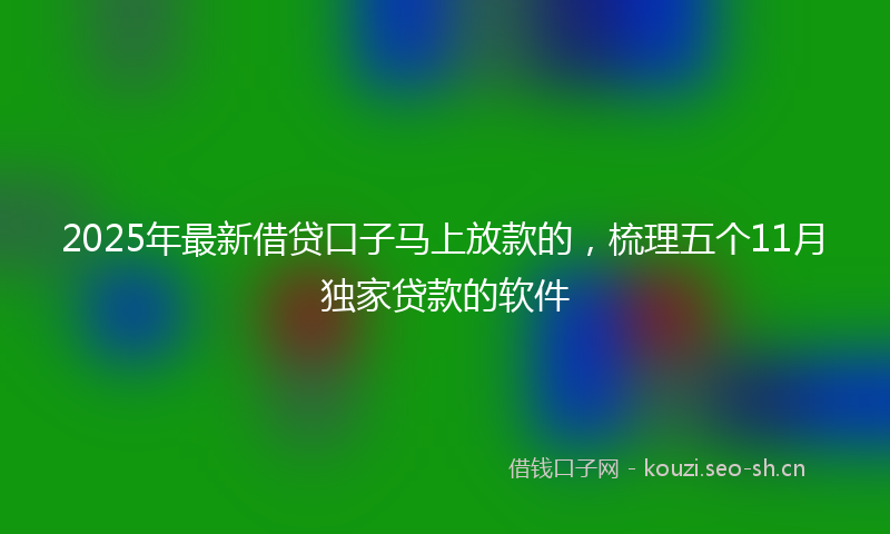 2025年最新借贷口子马上放款的,梳理五个11月独家贷款的软件
