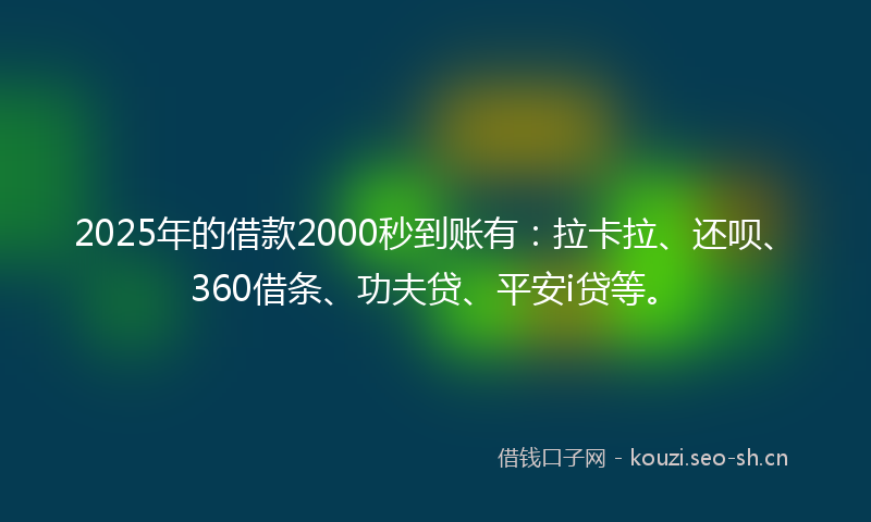 2025年的借款2000秒到账有：拉卡拉、还呗、360借条、功夫贷、平安i贷等。