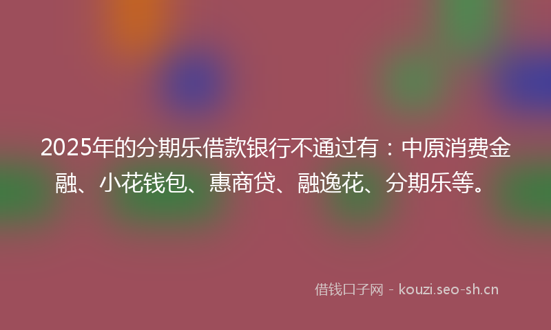 2025年的分期乐借款银行不通过有：中原消费金融、小花钱包、惠商贷、融逸花、分期乐等。